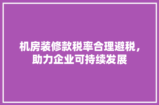 机房装修款税率合理避税，助力企业可持续发展