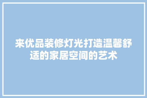 来优品装修灯光打造温馨舒适的家居空间的艺术
