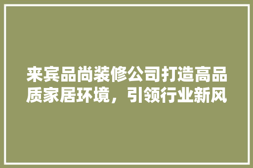 来宾品尚装修公司打造高品质家居环境，引领行业新风尚