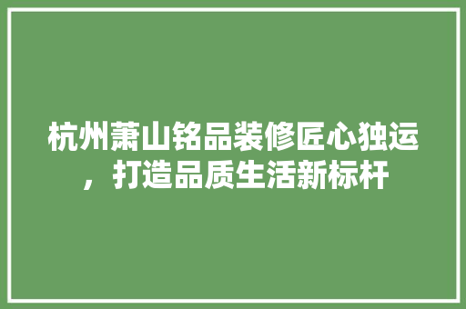 杭州萧山铭品装修匠心独运，打造品质生活新标杆