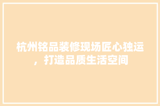 杭州铭品装修现场匠心独运，打造品质生活空间