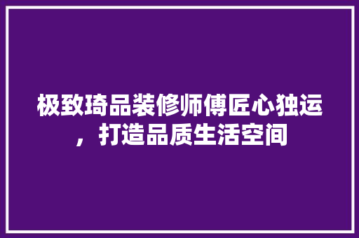 极致琦品装修师傅匠心独运，打造品质生活空间