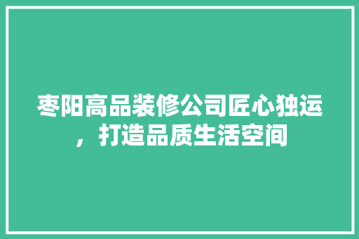 枣阳高品装修公司匠心独运，打造品质生活空间