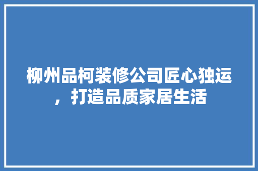 柳州品柯装修公司匠心独运，打造品质家居生活  第1张