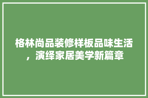 格林尚品装修样板品味生活，演绎家居美学新篇章