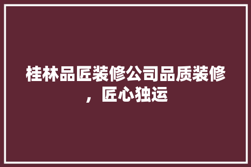 桂林品匠装修公司品质装修，匠心独运