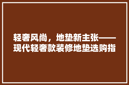 轻奢风尚，地垫新主张——现代轻奢款装修地垫选购指南  第1张