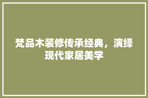 梵品木装修传承经典，演绎现代家居美学  第1张