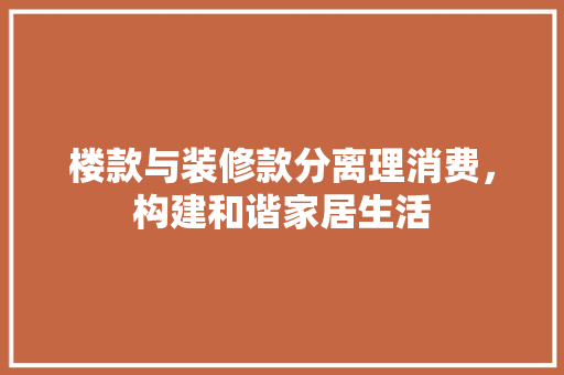 楼款与装修款分离理消费，构建和谐家居生活
