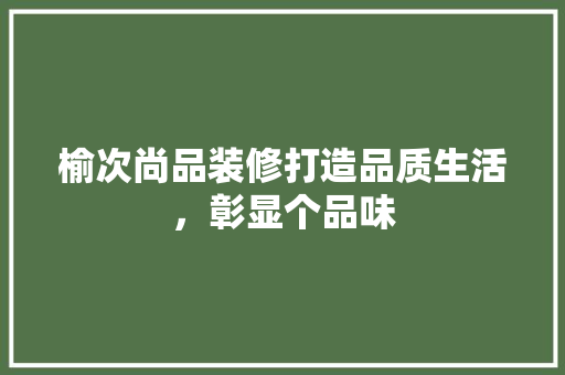 榆次尚品装修打造品质生活，彰显个品味