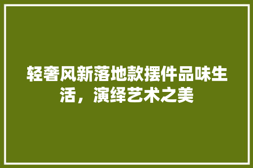 轻奢风新落地款摆件品味生活，演绎艺术之美