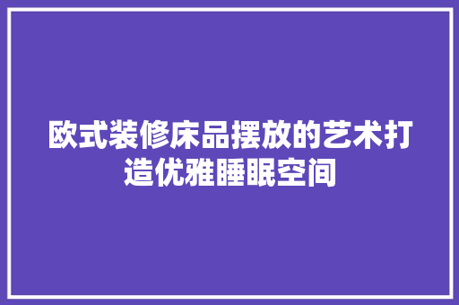 欧式装修床品摆放的艺术打造优雅睡眠空间