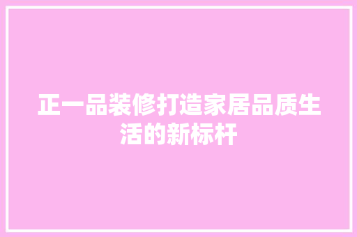 正一品装修打造家居品质生活的新标杆  第1张