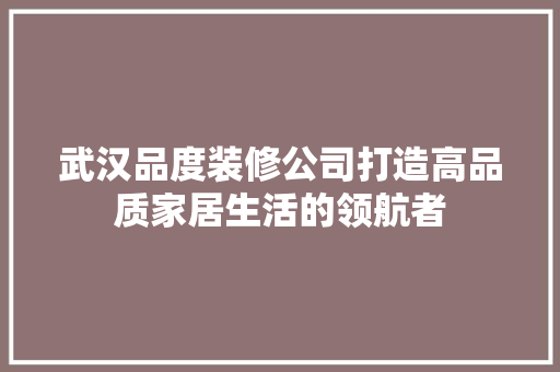 武汉品度装修公司打造高品质家居生活的领航者