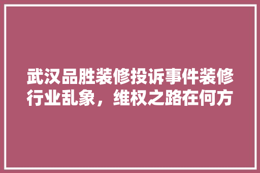 武汉品胜装修投诉事件装修行业乱象，维权之路在何方