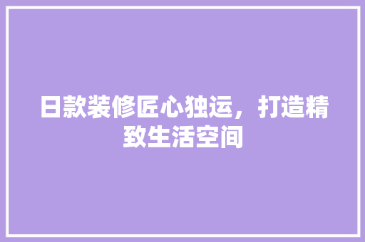 日款装修匠心独运，打造精致生活空间
