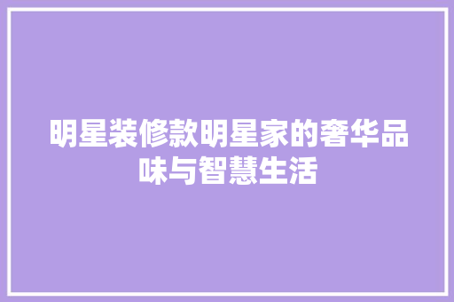 明星装修款明星家的奢华品味与智慧生活