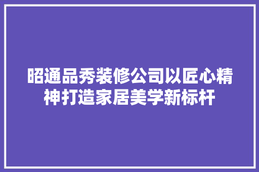 昭通品秀装修公司以匠心精神打造家居美学新标杆