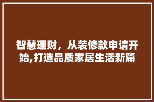 智慧理财，从装修款申请开始,打造品质家居生活新篇章  第1张