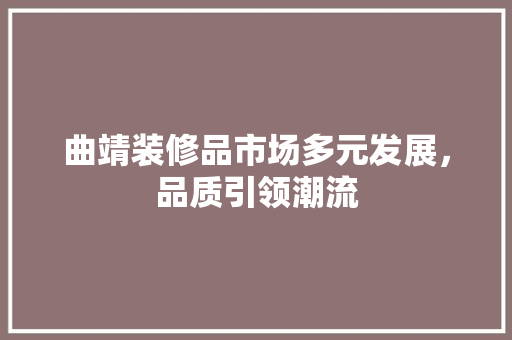 曲靖装修品市场多元发展，品质引领潮流