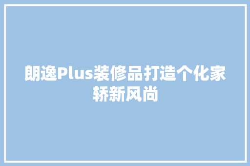 朗逸Plus装修品打造个化家轿新风尚  第1张