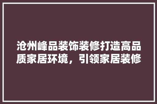 沧州峰品装饰装修打造高品质家居环境，引领家居装修新风尚