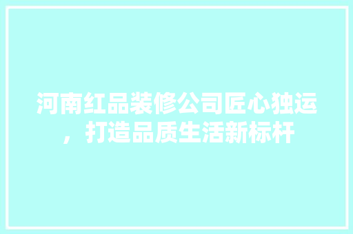 河南红品装修公司匠心独运，打造品质生活新标杆  第1张