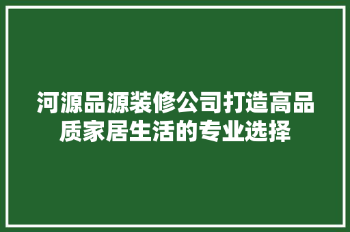 河源品源装修公司打造高品质家居生活的专业选择