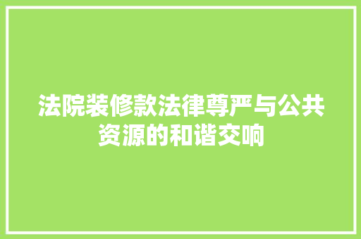 法院装修款法律尊严与公共资源的和谐交响  第1张
