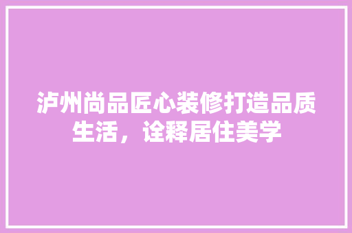 泸州尚品匠心装修打造品质生活，诠释居住美学  第1张