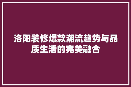 洛阳装修爆款潮流趋势与品质生活的完美融合  第1张