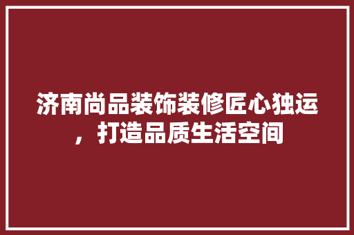 济南尚品装饰装修匠心独运，打造品质生活空间  第1张