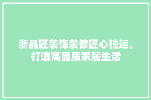 浙品匠装饰装修匠心独运，打造高品质家居生活  第1张