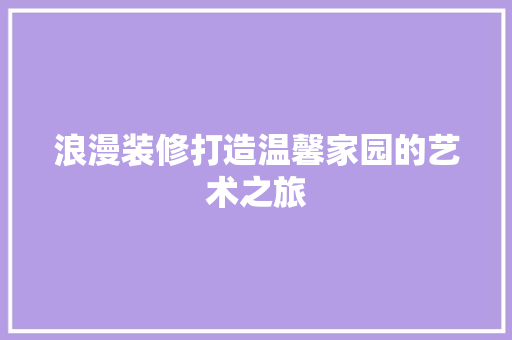 浪漫装修打造温馨家园的艺术之旅