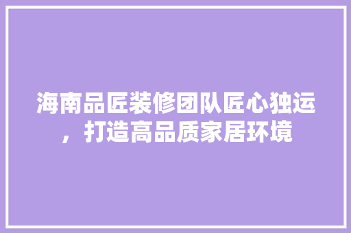 海南品匠装修团队匠心独运，打造高品质家居环境