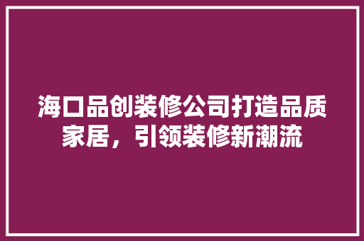海口品创装修公司打造品质家居，引领装修新潮流