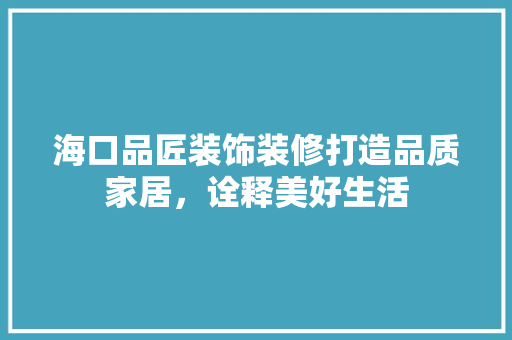 海口品匠装饰装修打造品质家居，诠释美好生活  第1张
