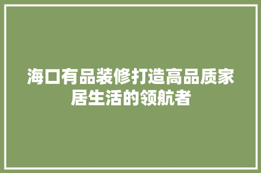 海口有品装修打造高品质家居生活的领航者
