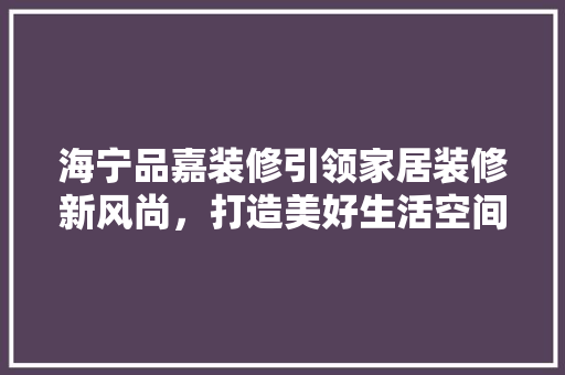 海宁品嘉装修引领家居装修新风尚，打造美好生活空间
