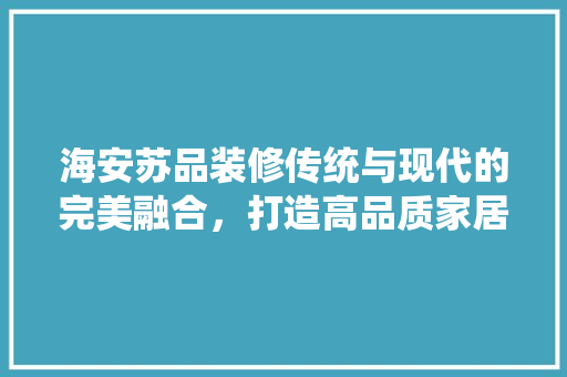 海安苏品装修传统与现代的完美融合，打造高品质家居生活  第1张