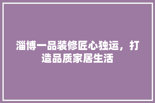 淄博一品装修匠心独运，打造品质家居生活