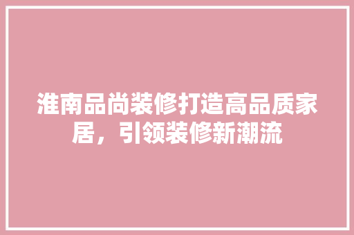 淮南品尚装修打造高品质家居，引领装修新潮流