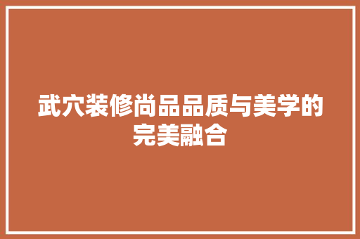 武穴装修尚品品质与美学的完美融合