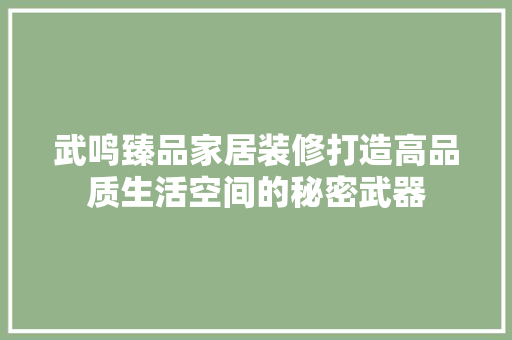 武鸣臻品家居装修打造高品质生活空间的秘密武器  第1张