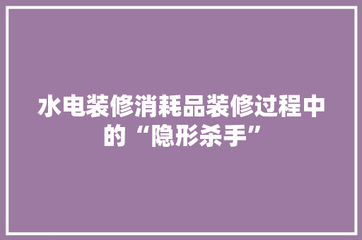 水电装修消耗品装修过程中的“隐形杀手”  第1张