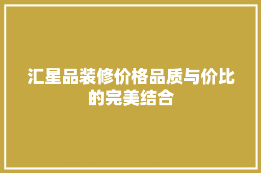 汇星品装修价格品质与价比的完美结合