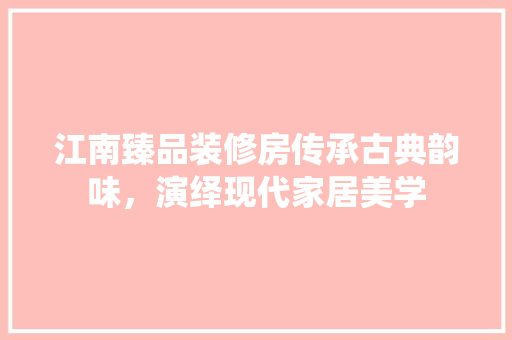 江南臻品装修房传承古典韵味，演绎现代家居美学