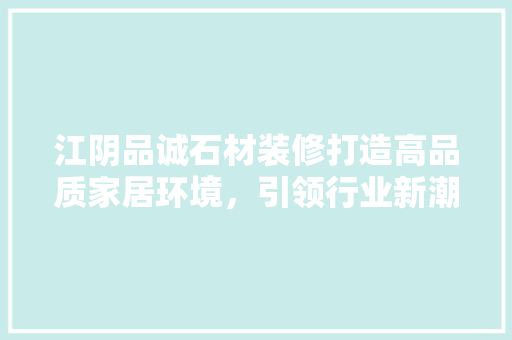 江阴品诚石材装修打造高品质家居环境，引领行业新潮流
