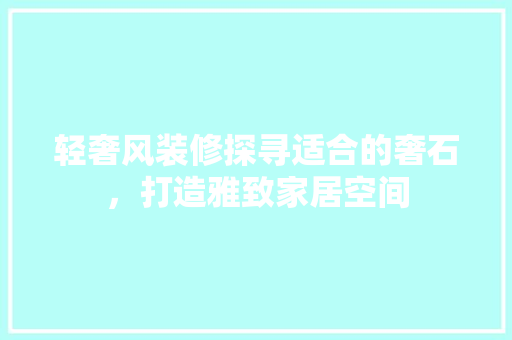 轻奢风装修探寻适合的奢石，打造雅致家居空间  第1张