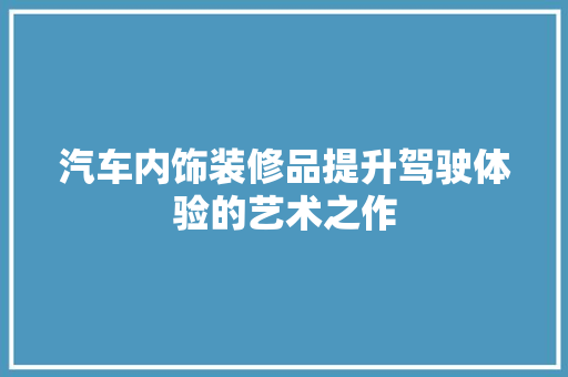 汽车内饰装修品提升驾驶体验的艺术之作  第1张